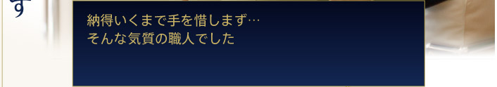 納得いくまで手を惜しまず…そんな気質の職人でした