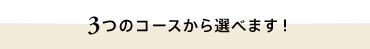 3つのコースから選べます！