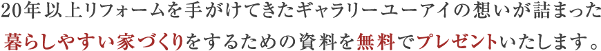 20年以上リフォームを手がけてきたギャラリーユーアイの想いが詰まった暮らしやすい家づくりをするための資料を無料でプレゼントいたします。