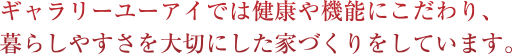 ギャラリーユーアイでは健康や機能にこだわり、暮らしやすさを大切にした家づくりをしています。