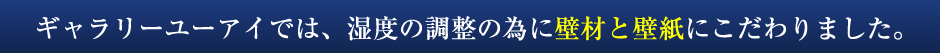 ギャラリーユーアイでは、湿度の調整の為に壁材と壁紙にこだわりました。