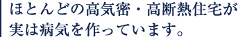 ほとんどの高気密・高断熱住宅が実は病気を作っています。