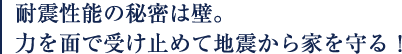 耐震性能の秘密は壁。力を面で受け止めて地震から家を守る！