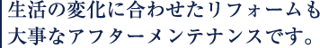 生活の変化に合わせたリフォームも大事なアフターメンテナンスです。