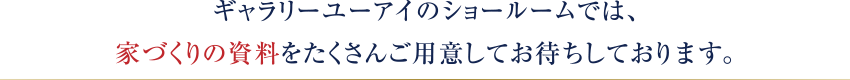 ギャラリーユーアイのショールームでは、家づくりの資料をたくさんご用意してお待ちしております。