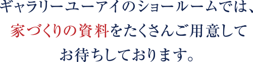 ギャラリーユーアイのショールームでは、家づくりの資料をたくさんご用意してお待ちしております。