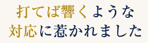 打てば響くような対応に惹かれました