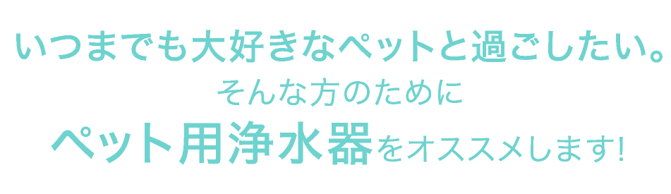 いつまでも大好きなペットと過ごしたい。そんな方のためにペット用浄水器をオススメします！