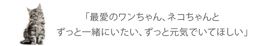 「最愛のワンちゃん、ネコちゃんとずっと一緒にいたい、ずっと元気でいてほしい」